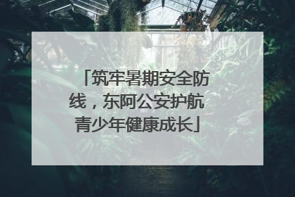 筑牢暑期安全防线，东阿公安护航青少年健康成长