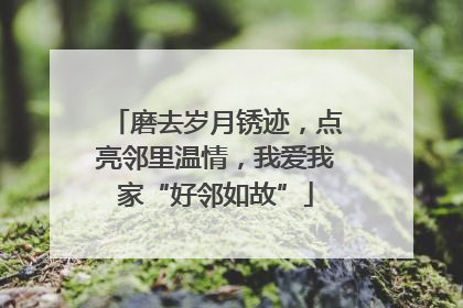 磨去岁月锈迹，点亮邻里温情，我爱我家“好邻如故”