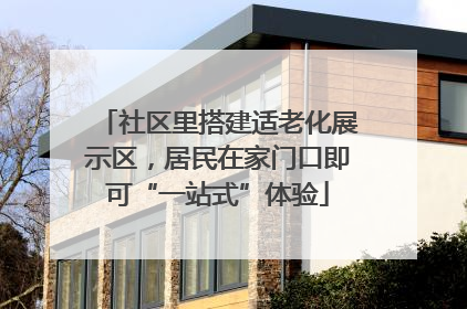 社区里搭建适老化展示区，居民在家门口即可“一站式”体验