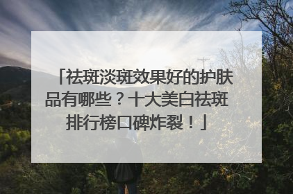 祛斑淡斑效果好的护肤品有哪些？十大美白祛斑排行榜口碑炸裂！