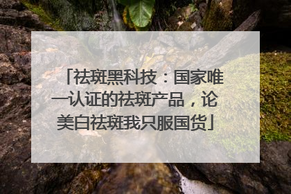 祛斑黑科技：国家唯一认证的祛斑产品，论美白祛斑我只服国货