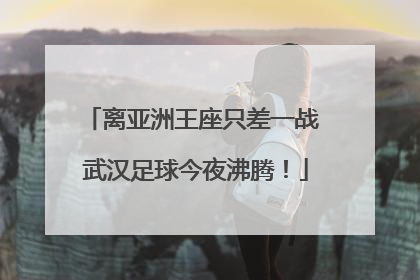 离亚洲王座只差一战 武汉足球今夜沸腾！