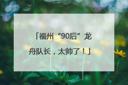 福州“90后”龙舟队长，太帅了！