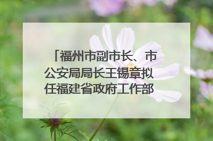 福州市副市长、市公安局局长王锡章拟任福建省政府工作部门正厅长级职务