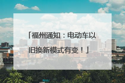 福州通知：电动车以旧换新模式有变！