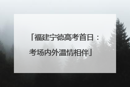福建宁德高考首日：考场内外温情相伴