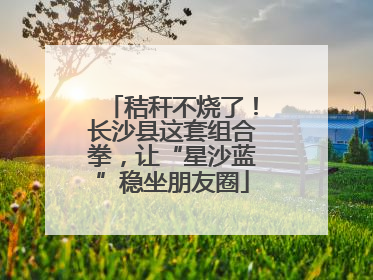 秸秆不烧了！长沙县这套组合拳，让“星沙蓝”稳坐朋友圈