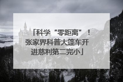 科学“零距离”！张家界科普大篷车开进慈利第二完小