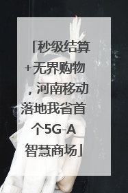 秒级结算+无界购物，河南移动落地我省首个5G-A智慧商场