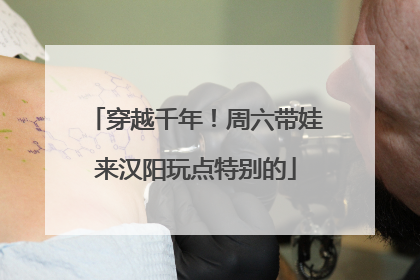 穿越千年！周六带娃来汉阳玩点特别的
