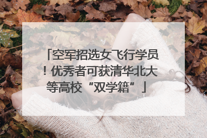 空军招选女飞行学员！优秀者可获清华北大等高校“双学籍”