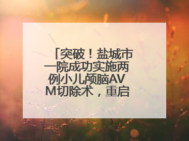 突破！盐城市一院成功实施两例小儿颅脑AVM切除术，重启患儿精彩人生