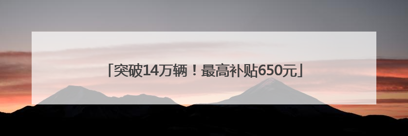 突破14万辆！最高补贴650元