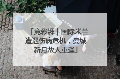 竞彩湃｜国际米兰遭遇伤病危机，曼城新月故人重逢