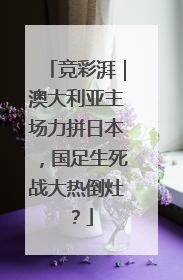 竞彩湃｜澳大利亚主场力拼日本，国足生死战大热倒灶？