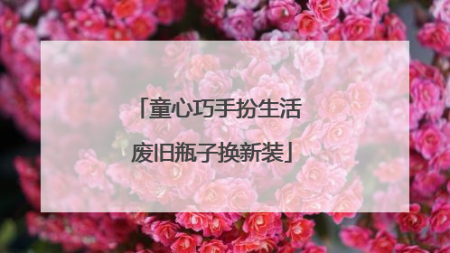 童心巧手扮生活 废旧瓶子换新装