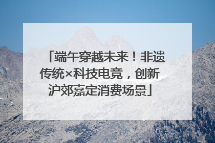 端午穿越未来！非遗传统×科技电竞，创新沪郊嘉定消费场景