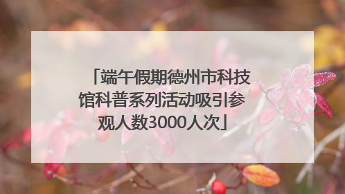 端午假期德州市科技馆科普系列活动吸引参观人数3000人次