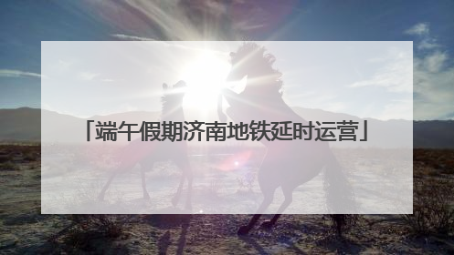端午假期济南地铁延时运营