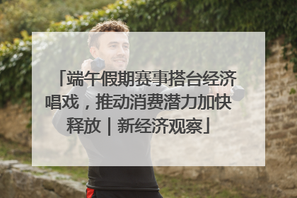 端午假期赛事搭台经济唱戏，推动消费潜力加快释放｜新经济观察