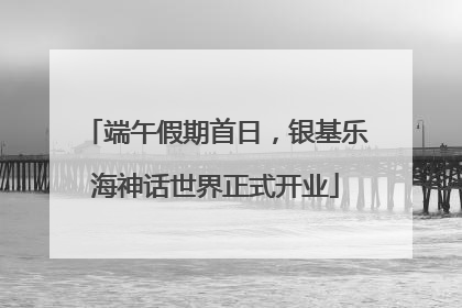 端午假期首日，银基乐海神话世界正式开业