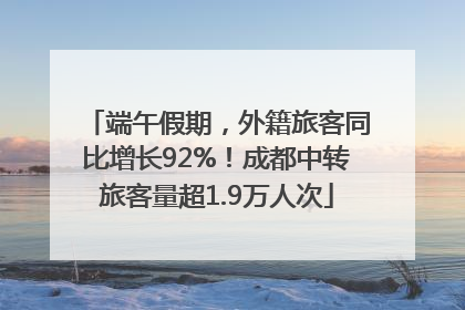 端午假期，外籍旅客同比增长92%！成都中转旅客量超1.9万人次