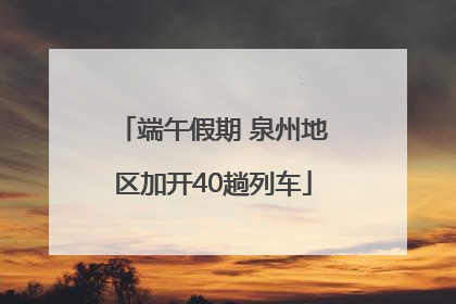 端午假期 泉州地区加开40趟列车