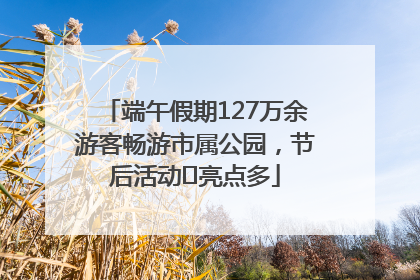 端午假期127万余游客畅游市属公园，节后活动﻿亮点多