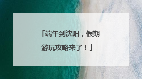 端午到沈阳，假期游玩攻略来了！
