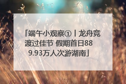 端午小观察①丨龙舟竞渡过佳节 假期首日889.93万人次游湖南