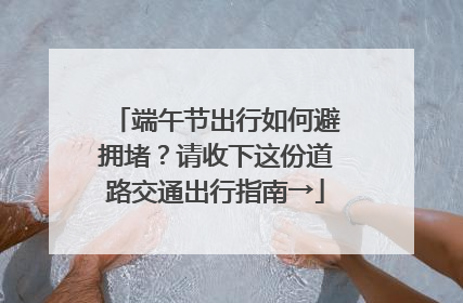 端午节出行如何避拥堵？请收下这份道路交通出行指南→