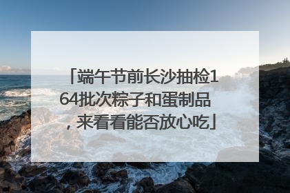 端午节前长沙抽检164批次粽子和蛋制品，来看看能否放心吃