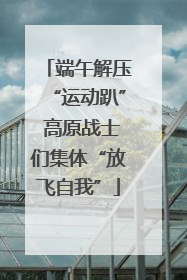 端午解压“运动趴” 高原战士们集体“放飞自我”