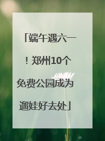 端午遇六一！郑州10个免费公园成为遛娃好去处
