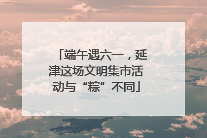 端午遇六一，延津这场文明集市活动与“粽”不同