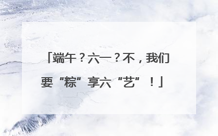 端午？六一？不，我们要“粽”享六“艺”！