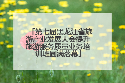 第七届黑龙江省旅游产业发展大会提升旅游服务质量业务培训班圆满落幕