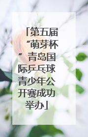 第五届“萌芽杯”青岛国际乒乓球青少年公开赛成功举办