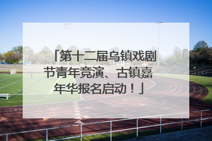 第十二届乌镇戏剧节青年竞演、古镇嘉年华报名启动！