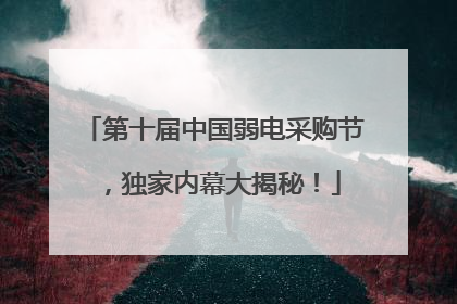 第十届中国弱电采购节，独家内幕大揭秘！