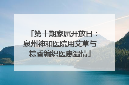 第十期家属开放日：泉州神和医院用艾草与粽香编织医患温情