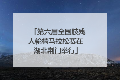 第六届全国肢残人轮椅马拉松赛在湖北荆门举行