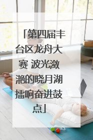 第四届丰台区龙舟大赛 波光潋滟的晓月湖擂响奋进鼓点