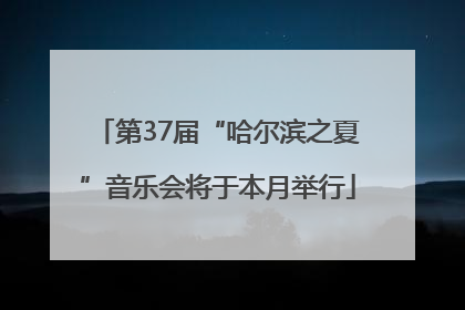 第37届“哈尔滨之夏”音乐会将于本月举行