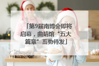 第9届南博会即将启幕，曲靖馆“五大篇章”蓄势待发