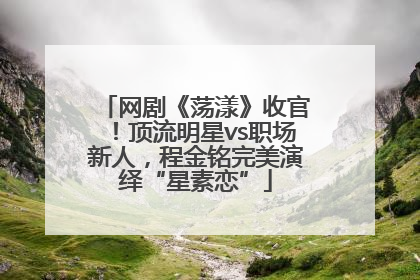 网剧《荡漾》收官！顶流明星vs职场新人，程金铭完美演绎“星素恋”
