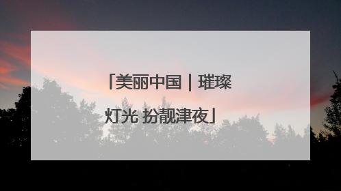 美丽中国｜璀璨灯光 扮靓津夜