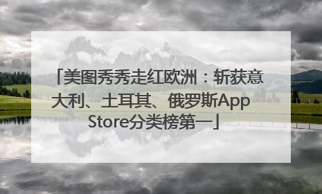 美图秀秀走红欧洲：斩获意大利、土耳其、俄罗斯App Store分类榜第一