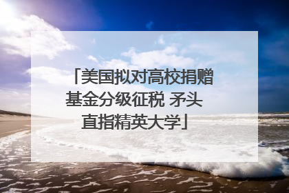 美国拟对高校捐赠基金分级征税 矛头直指精英大学