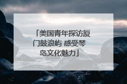 美国青年探访厦门鼓浪屿 感受琴岛文化魅力